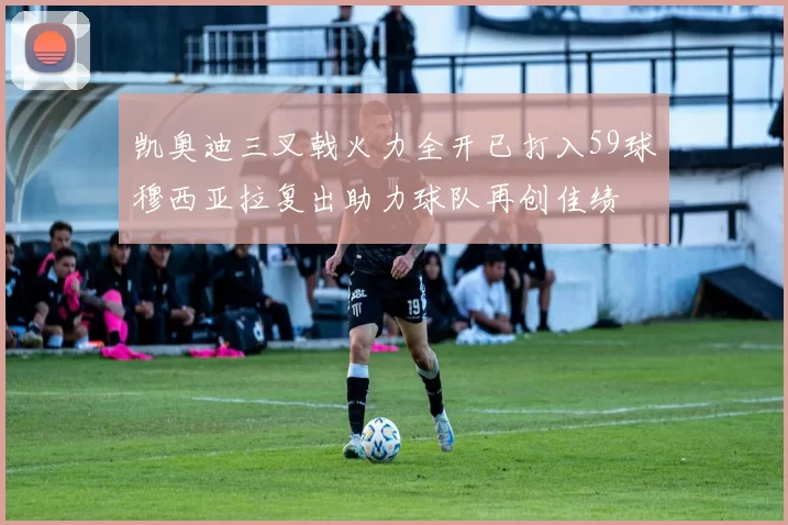 凯奥迪三叉戟火力全开已打入59球穆西亚拉复出助力球队再创佳绩