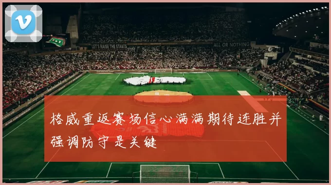 格威重返赛场信心满满期待连胜并强调防守是关键