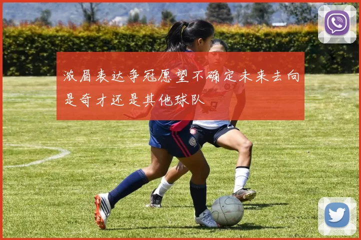 浓眉表达争冠愿望不确定未来去向是奇才还是其他球队