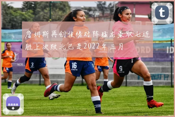 詹姆斯再创佳绩对阵猛龙豪取七连胜上次败北已是2022年三月