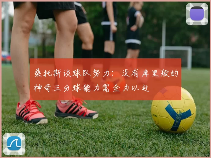 桑托斯谈球队努力：没有库里般的神奇三分球能力需全力以赴