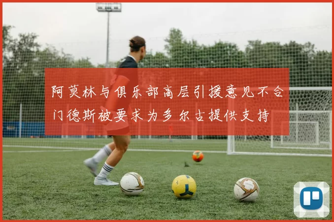 阿莫林与俱乐部高层引援意见不合门德斯被要求为多尔古提供支持
