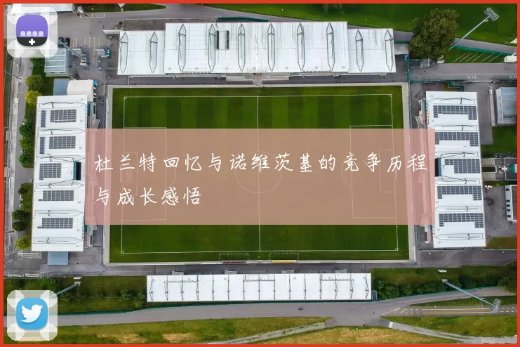 杜兰特回忆与诺维茨基的竞争历程与成长感悟
