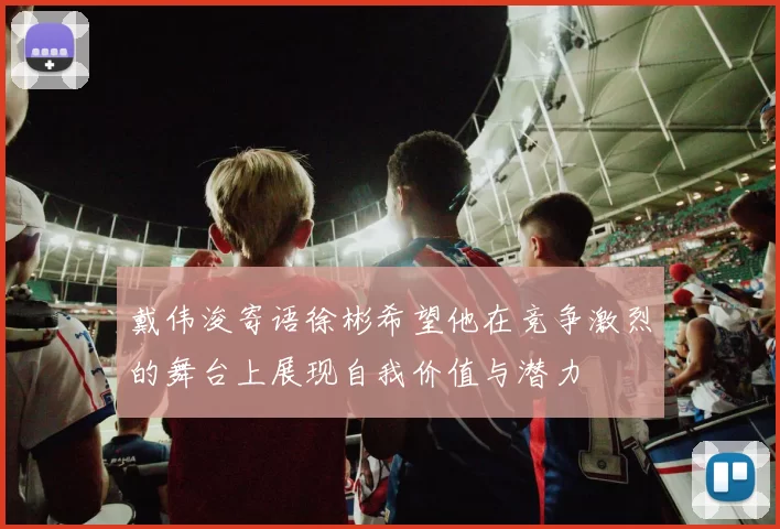 戴伟浚寄语徐彬希望他在竞争激烈的舞台上展现自我价值与潜力