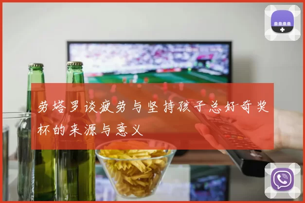 劳塔罗谈疲劳与坚持孩子总好奇奖杯的来源与意义