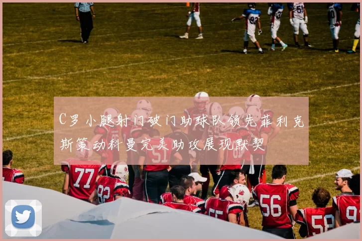 C罗小腿射门破门助球队领先菲利克斯策动科曼完美助攻展现默契