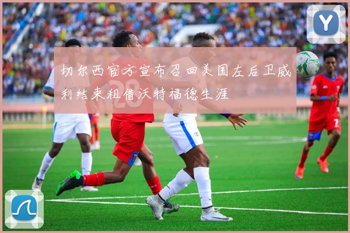 切尔西官方宣布召回美国左后卫威利结束租借沃特福德生涯