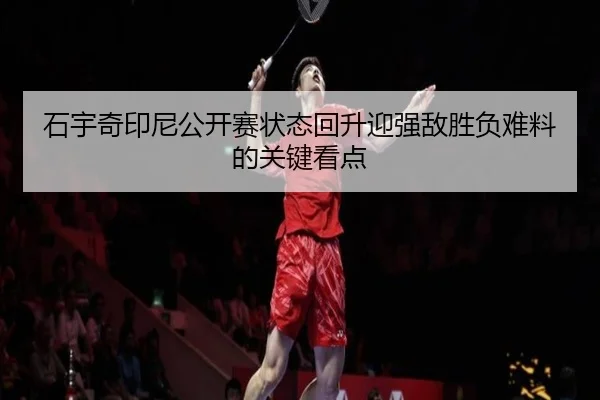 石宇奇印尼公开赛状态回升迎强敌胜负难料的关键看点